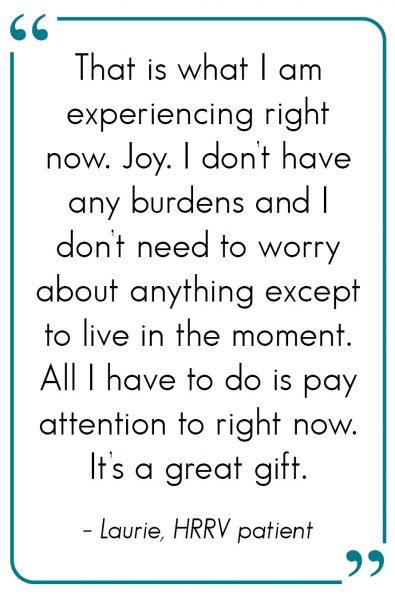 That is what I am experiencing right now. Joy. I don’t have any burdens and I don’t need to worry about anything except to live in the moment. All I have to do is pay attention to right now. It’s a great gift. - Laurie Meyer-Olson