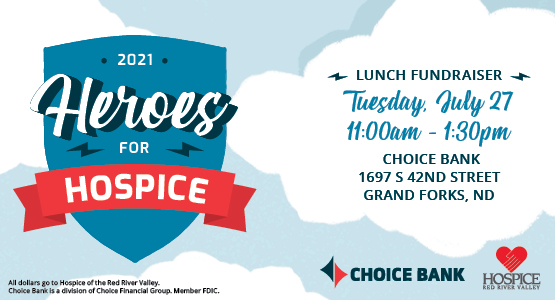 2021 Heroes for Hospice lunch fundraiser Tuesday, July 27 11 a.m.-1:30 p.m. Choice Bank 1697 S 42nd St Grand Forks, ND All dollars go to Hospice of the Red River Valley. Choice Bank is a division of Choice Financial Group, Member FDIC Choice logo HRRV logo