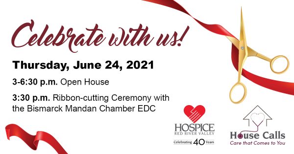 Celebrate with us! Thursday, June 24, 2021 3-6:30 p.m. 3:30 p.m. Ribbon-cutting Ceremony with the Bismarck Mandan Chamber EDC Hospice of the Red River Valley logo and House Calls logo